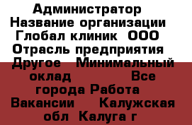 Администратор › Название организации ­ Глобал клиник, ООО › Отрасль предприятия ­ Другое › Минимальный оклад ­ 15 000 - Все города Работа » Вакансии   . Калужская обл.,Калуга г.